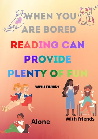 when you
are bored
Reading can
provide
plenty of fun
With family
Alone
With friends
 
