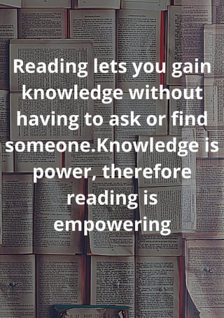 Reading lets you gain
knowledge without
having to ask or find
someone.Knowledge is
power, therefore
reading is
empowering
 