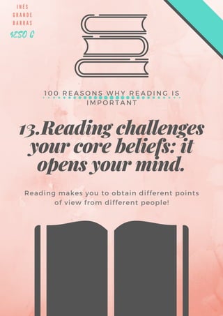 13.Reading challenges
your core beliefs: it
opens your mind.
1 0 0 R E A S O N S W H Y R E A D I N G I S
I M P O R T A N T
Reading makes you to obtain different points
of view from different people!
I N É S
G R A N D E
B A R R A S
4ESO C
 