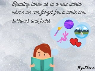 Reading takes us to a new world
where we can forget for a while our
sorrows and fears
By:Elena
 