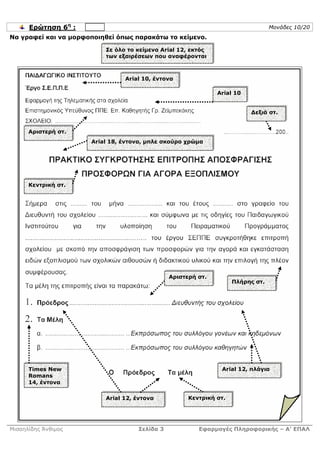 Ερώτηση 6η :                                                               Μονάδες 10/20
Να γραφεί και να µορφοποιηθεί όπως παρακάτω το κείµενο.

                          Σε όλο το κείµενο Arial 12, εκτός
                          των εξαιρέσεων που αναφέρονται



                                Arial 10, έντονα

                                                              Arial 10


                                                                         ∆εξιά στ.


      Αριστερή στ.
                      Arial 18, έντονα, µπλε σκούρο χρώµα




      Κεντρική στ.




                                               Αριστερή στ.
                                                                    Πλήρης στ.




      Times New                                                Arial 12, πλάγια
      Romans
      14, έντονα

                          Arial 12, έντονα           Κεντρική στ.




Μισαηλίδης Άνθιµος                  Σελίδα 3            Εφαρµογές Πληροφορικής – Α’ ΕΠΑΛ
 