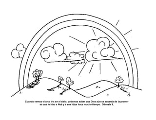 Cuando vemos el arco iris en el cielo, podemos saber que Dios aún se acuerda de la prome-
sa que le hizo a Noé y a sus hijos hace mucho tiempo. Génesis 9.
 