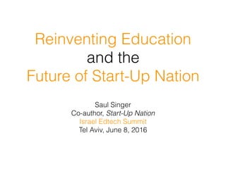 Reinventing Education
and the
Future of Start-Up Nation
Saul Singer
Co-author, Start-Up Nation
Israel Edtech Summit
Tel Aviv, June 8, 2016
 