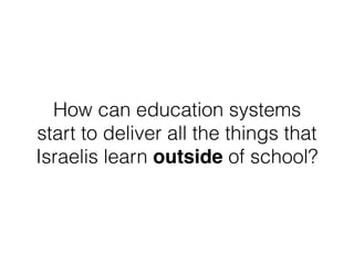 How can education systems
start to deliver all the things that
Israelis learn outside of school?
 