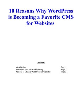 10 Reasons Why WordPress
is Becoming a Favorite CMS
for Websites
Contents:
Introduction Page 1
WordPress.com Vs WordPress.org Page 1
Reasons to Choose Wordpress for Websites Page 2
 