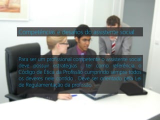 Competências e desafios do assistente social



Para ser um profissional competente o assistente social
deve possuir estratégias , ter como referência o
Código de Ética da Profissão cumprindo sempre todos
os deveres nele contido . Deve ser orientado pela Lei
de Regulamentação da profissão.
 