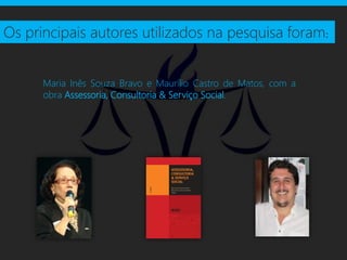 Os principais autores utilizados na pesquisa foram:


      Maria Inês Souza Bravo e Maurílio Castro de Matos, com a
      obra Assessoria, Consultoria & Serviço Social.
 
