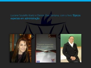 Luciane Soutello Koetz e Denise Dias Santana, com o livro Tópicos
especiais em administração.
 