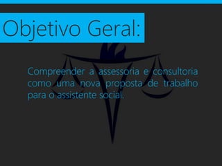 Objetivo Geral:
  Compreender a assessoria e consultoria
  como uma nova proposta de trabalho
  para o assistente social.
 