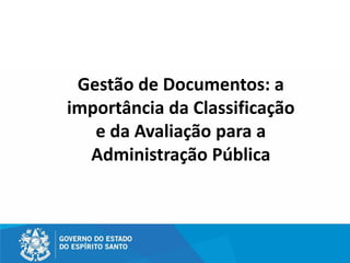 Gestão de Documentos: a
importância da Classificação
e da Avaliação para a
Administração Pública
 