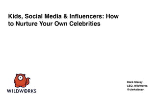 Kids, Social Media & Influencers: How
to Nurture Your Own Celebrities
Clark Stacey
CEO, WildWorks
@clarkstacey
 