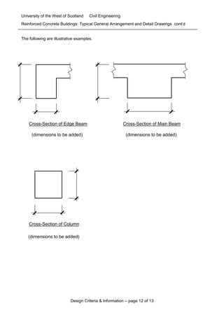 University of the West of Scotland Civil Engineering
Design Criteria & Information – page 12 of 13
Reinforced Concrete Buildings: Typical General Arrangement and Detail Drawings cont’d
The following are illustrative examples.
Cross-Section of Edge Beam Cross-Section of Main Beam
(dimensions to be added)
Cross-Section of Column
(dimensions to be added) (dimensions to be added)
 