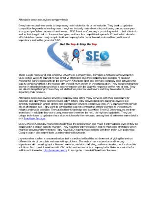 Affordable best seo services company India
Every internet business wants to be primary rank holder for his or her website. They want to optimize
competitive keywords in leading search engines. Actually natural website positioning can increase your
strong and profitable business from the web. SEO Services Company is providing assist to their clients to
realize their target rank on the search engine positions for competitive keywords. From the last decade
affordable best search engine optimization company India has achieved an incredible position and
importance inside the ground of SEO.
There a wide range of clients which SEO Services Company has. It implies a fantastic achievement in
SEO sector. Website marketing has effective strategies plus the company took positioning solution
making the significant growth on the company. Affordable best seo services company India provides the
quality service and that is the reason with the optimum growth in the organization. They are providing their
service in affordable rate and that is another reason with the gigantic response on the new clients. They
are able to keep their promises they will did to their potential customers and they have a lot of proof
regarding their promise.
Affordable best seo services services company India offers many services with their customers for
instance web promotion, search results optimization. They provide back link building services like
directory submission, article writing and submission services, contextual links, PPC management service
etc at affordable rate. They want to develop the business enterprise of their clientele to the optimum
heights and that is possible. They assist their knowledge and expertise. Their SEO techniques are time-
tested and in addition they use a unique manner therefore the result is high and optimistic. They use
unique techniques to optimize those sites which make them reputed among their clientele for more details
visit SmoNseo Services.
SEO Services Company really helps to develop the organization and make it international level or they be
employed in a region specific manner. They help their internet search engine marketing strategies which
might be proven and time-tested. They have SEO experts that can help with their technique to develop
Google search placement that's used for desired keywords.
Jayant meher is often a renowned writer that is credited with all the achievement of giving the text on
different facets of complete web marketing solutions. The author has a extensive and thorough
experience with covering topics like web services, website marketing, software development and mobile
solutions. For more information visit affordable best seo services company India. Refer our website for
additional information http://smonseo.com/ to recognize more visit SmoNseo Services.
 