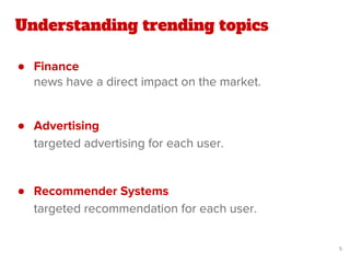 ● Finance
news have a direct impact on the market.
● Advertising
targeted advertising for each user.
● Recommender Systems
targeted recommendation for each user.
Understanding trending topics
5
 