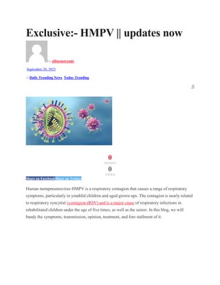 Exclusive:- HMPV || updates now
by allinonetrendz
September 28, 2023
in Daily Trending News, Today Trending
0
0
SHARES
0
VIEWS
Share on FacebookShare on Twitter
Human metapneumovirus HMPV is a respiratory contagion that causes a range of respiratory
symptoms, particularly in youthful children and aged grown-ups. The contagion is nearly related
to respiratory syncytial vcontagion (RSV) and is a major cause of respiratory infections in
rehabilitated children under the age of five times, as well as the senior. In this blog, we will
bandy the symptoms, transmission, opinion, treatment, and fore stallment of it.
 