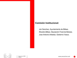Comisión Institucional:

                   Jon Sanchez, Ayuntamiento de Bilbao.
                   Ricardo Bilbao, Diputación Foral de Bizkaia.
                   Jose Antonio Arbelaiz, Gobierno Vasco.




Escenium 2005                               www.escenium.net      2
Bilbao
 