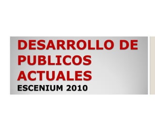 DESARROLLO DE
PUBLICOS
ACTUALES
ESCENIUM 2010
 