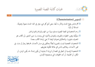 ‫اﻟﻘﺼﲑة‬ ‫اﻟﻘﺼﺔ‬ ‫ﺘﺎﺑﺔ‬‫ﻛ‬ ‫ﻴﺎت‬‫ﻓﻨ‬
22220000
‫اﻟﺸﺨﻮص‬‫اﻟﺸﺨﻮص‬‫اﻟﺸﺨﻮص‬‫اﻟﺸﺨﻮص‬))))CharacterizationCharacterizationCharacterizationCharacterization((((
،‫ﺎ‬ً‫وﻫﺒﻮﻃ‬ ‫ًا‬‫د‬‫ﺻﻌﻮ‬ ‫اﳊﺪث‬ ‫اﲡﺎﻩ‬ ‫ﰲ‬ ‫ﺛﺮ‬‫ﺆ‬‫ﻣ‬ ‫ﳾء‬ ‫ﰻ‬ ‫دق‬ٔ‫ا‬ ‫ﲟﻌﲎ‬ ،‫ﺎ‬ ً‫ﻳﻀ‬ٔ‫ا‬ ‫ﺑﻪ‬ ‫ﺛﺮ‬ٔ‫ﺎ‬‫اﻟﺘ‬‫و‬ ‫اﳊﺪث‬ ‫وﻗﻮع‬ ‫ﻋﻨﺎﴏ‬ ‫ﱒ‬ٔ‫ا‬
‫ﺎ‬ً‫ﻣ‬‫ز‬ٔ‫ﺎ‬‫ﺗ‬ ‫و‬ٔ‫ا‬ ‫ﺎ‬ً‫ﺒﺴﺎﻃ‬‫ﻧ‬‫ا‬.
ً‫ﻳﺪ‬‫ﺰ‬‫ﻣ‬ ‫ـﺘﻠﺰم‬‫ﺴ‬‫ﻳ‬ ‫اﻟﻘﺼﲑة‬ ‫اﻟﻘﺼﺔ‬ ‫ﰲ‬ ‫ﺸﺨﺼﻴﺔ‬‫ﻟ‬‫ا‬ ‫رﰟ‬‫اﳊﺬر‬‫و‬ ‫اﳋﱪة‬‫و‬ ‫اﻋﺔ‬‫ﱪ‬‫اﻟ‬‫و‬ ‫اﳉﻬﺪ‬ ‫ﻣﻦ‬ ‫ا‬
‫ﻫﻮ‬ ‫اﻟﲀﺗﺐ‬ ‫ن‬ٔ‫ﺎ‬‫ﺑ‬ ‫اﻟﺸﻌﻮر‬ ‫دون‬ ،‫ﲠﺎ‬ ‫وﺟﺪت‬ ‫اﻟﱵ‬ ‫اء‬‫ﻮ‬‫ﺟ‬ٔ‫ﻻ‬‫ا‬‫و‬ ‫اﻣﻞ‬‫ﻮ‬‫اﻟﻌ‬‫و‬ ‫ابﻟﻈﺮوف‬ ‫ات‬‫ﻮ‬‫اﳋﻄ‬ ‫ﻣﺮﻫﻮن‬ ‫ﺳﻠﻮﻛﻬﺎ‬
‫ﻓﺎﲥﺎ‬‫ﴫ‬‫ﺗ‬ ‫ﰲ‬ ‫اﳌﺘﺤﲂ‬‫و‬ ،‫ﺑﺸﺆوﳖﺎ‬ ‫اﳌﺘﴫف‬)‫ﻳﻨﻔ‬ ‫ﻻ‬ ‫وﻫﺬا‬‫ﻲ‬‫ﺑﻨﺼﻪ‬ ‫اﻟﲀﺗﺐ‬ ‫ﺗﺒﺎط‬‫ر‬‫ا‬(
ً‫ﺑﻄﺎﻻ‬ٔ‫ا‬ ‫ابﻟﴬورة‬ ‫ﻴﺴﺖ‬‫ﻟ‬ ‫اﻟﻘﺼﺼﻴﺔ‬ ‫ﺸﺨﺼﻴﺎت‬‫ﻟ‬‫ا‬‫ﰲ‬ ،‫ﻧﺴﺎء‬ ‫و‬ٔ‫ا‬ ‫رﺟﺎل‬ ‫ﻓﻘﻂ‬ ‫ﱒ‬ ،‫ﺣﺪاث‬ٔ‫ﻻ‬‫ا‬ ‫ﻣﺴﺎر‬ ‫ﰲ‬ ‫ﻳﺘﺤﳬﻮن‬
‫ﺑﻈﺮوﻓﻬﻢ‬ ‫ﳏﻜﻮﻣﺔ‬ ‫ﻋﻼﻗﺔ‬ ‫ﱔ‬ ‫ابﻟﻨﺎس‬ ‫وﻋﻼﻗﳤﻢ‬ ،‫ﺣﺪاث‬ٔ‫ﻻ‬‫ا‬ ‫ﳏﻮر‬.
ً‫ٕﻧﺴﺎان‬‫ا‬ ‫ﻳﻜﻮن‬ ‫ن‬ٔ‫ا‬ ‫ﻳﺸﱰط‬ ‫ﻻ‬ ‫اﻟﺮواﻳﺔ‬ ‫و‬ٔ‫ا‬ ‫اﻟﻘﺼﺔ‬ ‫ﰲ‬ ‫اﻟﺒﻄﻞ‬ ‫و‬ٔ‫ا‬ ‫ـﻴﺔ‬‫ﺴ‬‫ﺋﻴ‬‫ﺮ‬‫اﻟ‬ ‫ﺸﺨﺼﻴﺔ‬‫ﻟ‬‫ا‬‫و‬ٔ‫ا‬ ،‫اﻟﺰﻣﺎن‬ ‫ﻳﻜﻮن‬ ‫ﻗﺪ‬ ،
‫ٕﻧﺴﺎن‬‫ﻻ‬‫ا‬ ‫ـﺘﺼﻐﺮﻫﺎ‬‫ﺴ‬‫ﻳ‬ ‫اﻟﱵ‬ ‫اخملﻠﻮﻗﺎت‬ ‫ﺣﺪ‬ٔ‫ا‬ ‫و‬ٔ‫ا‬ ،‫ﺒﻴﻌﺔ‬‫ﻟﻄ‬‫ا‬ ‫و‬ٔ‫ا‬ ،‫اﳌﲀن‬.
 