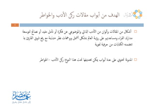 ‫اﻃﺮ‬‫ﻮ‬‫اﳋ‬‫و‬ ‫دب‬ٔ‫ﻻ‬‫ا‬ ‫ﻛﻦ‬‫ر‬ ‫ﻣﻘﺎﻻت‬ ‫اب‬‫ﻮ‬‫ﺑ‬ٔ‫ا‬ ‫ﻣﻦ‬ ‫اﻟﻬﺪف‬
3333
‫ﻟﺘﻮﺳﻌﺔ‬ ‫ﻧﺼﺎﰁ‬ ‫و‬ٔ‫ا‬ ‫ﻣﻔﻴﺪ‬ ‫ﻣﻞ‬ٔ‫ﺎ‬‫ﺗ‬ ‫و‬ٔ‫ا‬ ‫ﻓﻜﺮة‬ ‫ﻋﻦ‬ ‫اﳌﻮﺿﻮﻋﻲ‬‫و‬ ‫اذلاﰐ‬ ‫دب‬ٔ‫ﻻ‬‫ا‬ ‫ﻣﻦ‬ ‫ان‬‫ﻮ‬‫ﻟ‬ٔ‫ا‬‫و‬ ‫اﳌﻘﺎﻻت‬ ‫ﻣﻦ‬ ‫ﺷﲀل‬ٔ‫ا‬
‫ﲟﺎ‬ ‫اﻟﻘﺎرئ‬ ‫ذوق‬ ‫ﻓﻊ‬‫ر‬ ‫ﻣﻊ‬ ‫ﺘﺒﺎﻳﻨﺔ‬‫ﻣ‬ ‫ﻧﻈﺮ‬ ‫ووهجﺎت‬ ‫ﴰﻞ‬ٔ‫ا‬ ‫ﺑﺸﲁ‬ ‫اﻟﻌﺎﱂ‬ ‫رؤﻳﺔ‬ ‫ﻋﲆ‬ ‫وﻣﺴﺎﻋﺪﲥﻢ‬ ‫اء‬‫ﺮ‬‫اﻟﻘ‬ ‫ﻣﺪارك‬
‫ﻳﺔ‬‫ﻮ‬‫ﻟﻐ‬ ‫ﻓﻴﺔ‬‫ﺮ‬‫ﺣ‬ ‫ﻣﻦ‬ ‫اﻟﻜﺘﺎابت‬ ‫ﺘﻀﻤﻨﻪ‬‫ﺗ‬
‫اﻟﻨﻮع‬ ‫ﻫﺬا‬ ‫ﲢﺖ‬ ‫ﻴﻔﻬﺎ‬‫ﺗﺼﻨ‬ ‫ﳝﻜﻦ‬ ‫اب‬‫ﻮ‬‫ﺑ‬ٔ‫ا‬ ‫ﻋﺪة‬ ‫ﻋﲆ‬ ‫ﲢﺘﻮي‬ ‫ﻧﺔ‬‫و‬‫اﳌﺪ‬:‫دب‬ٔ‫ﻻ‬‫ا‬ ‫ﻛﻦ‬‫ر‬-‫اﻃﺮ‬‫ﻮ‬‫اﳋ‬
 