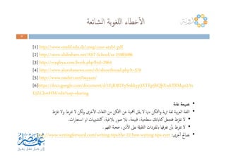 ‫ﺸﺎﺋﻌﺔ‬‫ﻟ‬‫ا‬ ‫ﻳﺔ‬‫ﻮ‬‫ﻟﻠﻐ‬‫ا‬ ‫ﺧﻄﺎء‬ٔ‫ﻻ‬‫ا‬
37373737
[1] http://www.onefd.edu.dz/cneg/cour-arab1.pdf
[2] http://www.slideshare.net/AST-School/ss-25985086
[3] http://waqfeya.com/book.php?bid=2964
[4] http://www.alorobanews.com/vb/showthread.php?t=570
[5] http://www.nashiri.net/bayaan/[5] http://www.nashiri.net/bayaan/
[6]https://docs.google.com/document/d/1EjKt82YySnkkyp3XTEp5hQbXwkTRMqn2Ax
E5LCherHM/edit?usp=sharing
•‫ﻋﺎﻣﺔ‬ ‫ﻧﺼﻴﺤﺔ‬‫ﻋﺎﻣﺔ‬ ‫ﻧﺼﻴﺤﺔ‬‫ﻋﺎﻣﺔ‬ ‫ﻧﺼﻴﺤﺔ‬‫ﻋﺎﻣﺔ‬ ‫ﻧﺼﻴﺤﺔ‬
•‫ط‬ِّ‫ﺗﻔﺮ‬ ‫وﻻ‬ ‫ط‬ِ‫ﺮ‬‫ﺗﻔ‬ ‫ﻻ‬ ‫ﻟﻜﻦ‬‫و‬ ‫ﺧﺮى‬ٔ‫ﻻ‬‫ا‬ ‫ﻟﻠﻐﺎت‬‫ا‬ ‫ﻣﻦ‬ ‫ﳣﻜﻦ‬‫ﻟ‬‫ا‬ ‫ﻋﻦ‬ ‫ﳘﻴﺔ‬ٔ‫ا‬ ‫ﻳﻘﻞ‬ ‫ﻻ‬ ‫ﻣﳯﺎ‬ ‫ﳣﻜﻦ‬‫ﻟ‬‫ا‬‫و‬ ‫ﻳﺔ‬‫ﺮ‬‫ﺛ‬ ‫ﻟﻐﺔ‬ ‫ﺑﻴﺔ‬‫ﺮ‬‫اﻟﻌ‬ ‫ﻟﻠﻐﺔ‬‫ا‬
•‫ات‬‫ر‬‫ـﺘﻌﺎ‬‫ﺳ‬‫ا‬ ‫او‬ ‫ﺸﺒﳱﺎت‬‫ﻛﺘ‬ ،‫ﺑﻼﻏﻴﺔ‬ ‫ﺻﻮر‬ ‫ﺑﻼ‬ ،‫ﺒﻴﺤﺔ‬‫ﻗ‬ ،‫ﺳﻄﺤﻴﺔ‬ ‫ﻛﺘﺎابﺗﻚ‬ ‫ﻓﺘﺠﻌﻞ‬ ‫ط‬ِّ‫ﺗﻔﺮ‬ ‫ﻻ‬.
•‫اﻟﻔﻬﻢ‬ ‫ﺻﻌﺒﺔ‬ ،‫ذن‬ٔ‫ﻻ‬‫ا‬ ‫ﻋﲆ‬ ‫ﺜﻘﻴةل‬‫ﻟ‬‫ا‬ ‫ابﳌﻔﺮدات‬ ‫ﻗﻬﺎ‬‫ﺮ‬‫ﺗﻐ‬ ‫ن‬ٔ‫ﺎ‬‫ﺑ‬ ‫ط‬ِ‫ﺮ‬‫ﺗﻔ‬ ‫ﻻ‬.
•‫ﺧﺮى‬ٔ‫ا‬ ‫ﻧﺼﺎﰁ‬:ever-tips-writing-best-22-tips/the-http://www.writingforward.com/writing
 