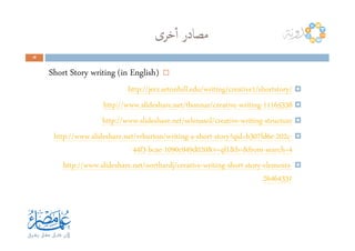 ‫ﺧﺮى‬ٔ‫ا‬ ‫ﻣﺼﺎدر‬
48484848
Short Story writing (in English)
/shortstory/1http://jerz.setonhill.edu/writing/creative
11165338-writing-http://www.slideshare.net/tbonnar/creative
structure-writing-http://www.slideshare.net/selenasol/creative structure-writing-http://www.slideshare.net/selenasol/creative
-c202-e6fd307story?qid=b-short-a-http://www.slideshare.net/vrburton/writing
4search=-&b=&from1&v=qf020d949c1090-bcae-3f44
-elements-story-short-writing-http://www.slideshare.net/northardj/creative
26464331
 
