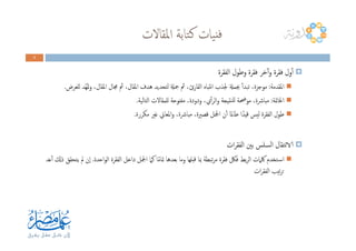 ‫اﳌﻘﺎﻻت‬ ‫ﺘﺎﺑﺔ‬‫ﻛ‬ ‫ﻴﺎت‬‫ﻓﻨ‬
5555
‫اﻟﻔﻘﺮة‬ ‫وﻃﻮل‬ ‫ﻓﻘﺮة‬ ‫ﺧﺮ‬ٓ‫ا‬‫و‬ ‫ﻓﻘﺮة‬ ‫ول‬ٔ‫ا‬
‫اﳌﻘﺪﻣﺔ‬:‫ﻟﻠﻌﺮض‬ ‫ّﺪ‬‫ﻬ‬ُ‫ﲤ‬‫و‬ ،‫اﳌﻘﺎل‬ ‫ﳎﺎل‬ ‫ﰒ‬ ،‫اﳌﻘﺎل‬ ‫ﻫﺪف‬ ‫ﻟﺘﺤﺪﻳﺪ‬ ‫ﲨةل‬ ‫ﰒ‬ ،‫اﻟﻘﺎرئ‬ ‫ﻧﺘﺒﺎﻩ‬‫ا‬ ‫ﳉﺬب‬ ‫ﲜﻤةل‬ ٔ‫ا‬‫ﺗﺒﺪ‬ ،‫ﻣﻮﺟﺰة‬.
‫اﳋﺎﲤﺔ‬:‫اﻟﺘﺎﻟﻴﺔ‬ ‫ﻟﻠﻤﻘﺎﻻت‬ ‫ﻣﻔﺘﻮﺣﺔ‬ ،‫ودودة‬ ،‫ي‬ٔ‫ا‬‫ﺮ‬‫اﻟ‬‫و‬ ‫ﻨﺘﻴﺠﺔ‬‫ﻟﻠ‬ ‫ﻣﻮﲵﺔ‬ ،‫ﻣﺒﺎﴍة‬.
‫ﻣﻜﺮرة‬ ‫ﻏﲑ‬ ‫اﳌﻌﺎﱐ‬‫و‬ ،‫ﻣﺒﺎﴍة‬ ،‫ﻗﺼﲑة‬ ‫اﶺﻞ‬ ‫ن‬ٔ‫ا‬ ‫ﻃﺎﳌﺎ‬ ‫ا‬ً‫ﻗﻴﺪ‬ ‫ﻟﻴﺲ‬ ‫اﻟﻔﻘﺮة‬ ‫ﻃﻮل‬.
‫ات‬‫ﺮ‬‫اﻟﻔﻘ‬ ‫ﺑﲔ‬ ‫اﻟﺴﻠﺲ‬ ‫ﻧﺘﻘﺎل‬‫الا‬
‫اﺣﺪة‬‫ﻮ‬‫اﻟ‬ ‫اﻟﻔﻘﺮة‬ ‫داﺧﻞ‬ ‫اﶺﻞ‬ ‫ﻛﲈ‬ ‫ﺎ‬ً‫ﻣ‬‫ﲤﺎ‬ ‫ﺑﻌﺪﻫﺎ‬ ‫وﻣﺎ‬ ‫ﻗﺒﻠﻬﺎ‬ ‫ﲟﺎ‬ ‫ﺗﺒﻄﺔ‬‫ﺮ‬‫ﻣ‬ ‫ﻓﻘﺮة‬ ‫ﻓﲁ‬ ‫ﺑﻂ‬‫ﺮ‬‫اﻟ‬ ‫ﳇﲈت‬ ‫ـﺘﺨﺪم‬‫ﺳ‬‫ا‬.‫ﻋﺪ‬ٔ‫ا‬ ‫ذكل‬ ‫ﻳﺘﺤﻘﻖ‬ ‫ﱂ‬ ‫ٕن‬‫ا‬
‫ات‬‫ﺮ‬‫اﻟﻔﻘ‬ ‫ﺗﻴﺐ‬‫ﺮ‬‫ﺗ‬
 