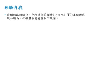 經驗自我
• 外側網路的活化，包括外側前額葉(lateral PFC)及臟體區
域如腦島，次軀體感覺皮質和下頂葉。
 