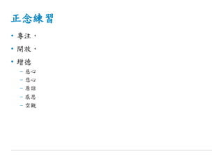 正念練習
• 專注，
• 開放，
• 增德
– 慈心
– 悲心
– 原諒
– 感恩
– 空觀
 