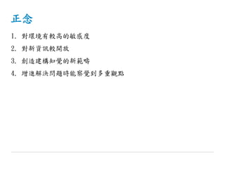 正念
1. 對環境有較高的敏感度
2. 對新資訊較開放
3. 創造建構知覺的新範疇
4. 增進解決問題時能察覺到多重觀點
 