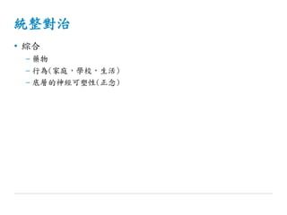 統整對治
• 綜合
– 藥物
– 行為(家庭，學校，生活)
– 底層的神經可塑性(正念)
 