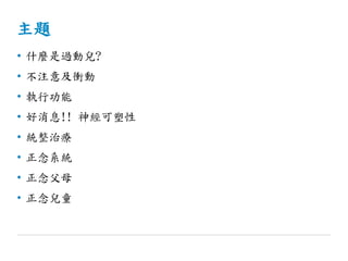 主題
• 什麼是過動兒?
• 不注意及衝動
• 執行功能
• 好消息!! 神經可塑性
• 統整治療
• 正念系統
• 正念父母
• 正念兒童
 