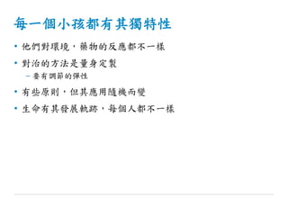 每一個小孩都有其獨特性
• 他們對環境，藥物的反應都不一樣
• 對治的方法是量身定製
– 要有調節的彈性
• 有些原則，但其應用隨機而變
• 生命有其發展軌跡，每個人都不一樣
 
