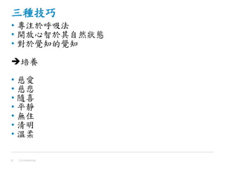 三種技巧
• 專注於呼吸法
• 開放心智於其自然狀態
• 對於覺知的覺知
培養
• 慈愛
• 慈悲
• 隨喜
• 平靜
• 無住
• 清明
• 溫柔
Confidential41
 