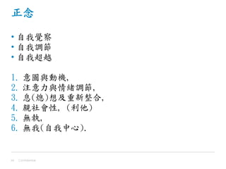 正念
• 自我覺察
• 自我調節
• 自我超越
1. 意圖與動機,
2. 注意力與情緒調節,
3. 息(熄)想及重新整合,
4. 親社會性, (利他)
5. 無執,
6. 無我(自我中心).
Confidential44
 