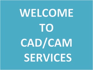 WELCOME 
TO 
CAD/CAM 
 SERVICES
 