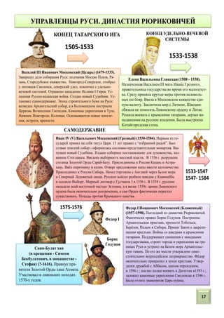 Василий III Иванович Московский (Цезарь) (1479-1533).
Завершил дело собирания Руси: подчинив Москве Псков, Ря-
зань, Стародубское княжество, Новгород-Северское, отобрал
у литовцев Смоленск, северский удел, покончил с удельно-
вечевой системой. Отражено нападение Исляма I Гирея. Ус-
пешная Русско-казанская война. Создан новый Судебник. Ус-
тановил единодержавие. Эпоха строительного бума на Руси:
возведен Архангельский собор, а в Коломенском построена
Церковь Вознесения Господня. Каменные укрепления в Туле,
Нижнем Новгороде, Коломне. Основываются новые поселе-
ния, остроги, крепости.
КОНЕЦ ТАТАРСКОГО ИГА
1505-1533
Елена Васильевна Глинская (1508 - 1538).
Назначенная Василием III мать Ивана Грозного,
правительница государства во время его малолетст-
ва. Сразу приняла крутые меры против недоволь-
ных ею бояр. Ввела в Московском княжестве еди-
ную валюту. Заключила мир с Литвою, Швецию
обязала не помогать Ливонскому ордену и Литве.
Решила воевать с крымскими татарами, дерзко на-
падавшими на русские владения. Была выстроена
Китайгородская стена.
1533-1538
КОНЕЦ УДЕЛЬНО-ВЕЧЕВОЙ
СИСТЕМЫ
Иван IV (V) Васильевич Московский (Грозный) (1530-1584). Первым из го-
сударей принял на себя титул Царя. 13 лет правил с “избранной радой”. Был
созван земский собор - оформилась сословно-представительная монархия. Вы-
пущен новый Судебник. Издано соборное постановление для духовенства, наз-
ванное Стоглавым. Введена выборность местной власти. В 1556 г. разрушена
столица Золотой Орды Сарáй-Бату. Присоединены к России Казань и Астра-
хань. Ввёл опричнину и казни. Отверг предложения папы ввести католичество.
Присоединил к России Сибирь. Начал торговлю с Англией через Белое море
и Северный Ледовитый океан. Русское войско разбило шведов у Кивинебба
и осадило Выборг. Мирный договор с Густавом I в 1556 г. В 1558 г. русские
овладели всей восточной частью Эстонии, а к весне 1559г. армия Ливонского
ордена была окончательно разгромлена, а сам Орден фактически перестал
существовать. Походы против Крымского ханства.
САМОДЕРЖАВИЕ
1533-1547
1547- 1584
Саин-Булат хан
(в крещении - Симеон
Бекбулатович, в монашестве -
Стефан) (?-1616). Правнук пра-
вителя Золотой Орды хана Ахмата.
Участвовал в ливонских походах
1570-х годов.
Федор I Иоаннович Московский (Блаженный)
(1557-1598). Последний из династии Рюриковичей.
Фактически правил Борис Годунов. Построены:
Архангельская пристань, крепости Тобольск,
Берёзов, Пелым в Сибири. Принят Закон о закрепо-
щении крестьян. Войны со шведами и крымскими
татарами. Поддерживает сношения с западными
государствами, строит города и укрепления на гра-
ницах Руси и устроил на Белом море Архангельс-
кую гавань. По его же мысли утверждено само-
стоятельное всероссийское патриаршество. Фёдор
окончательно прикрепил к земле крестьян. Утвер-
дился дружбой с Аббасом, шахом персидским,
в 1594 г.; послал полки воевать в Дагестан в1595 г.;
заложил каменные укрепления Смоленска в 1596 г.
Была отлита знаменитая Царь-пушка.
1575-1576
Федор I
Борис
Годунов
УПРАВЛЕНЦЫ РУСИ. ДИНАСТИЯ РЮРИКОВИЧЕЙ
17
 