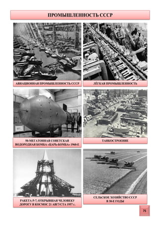 АВИАЦИОННАЯ ПРОМЫШЛЕННОСТЬ СССР ЛЁГКАЯ ПРОМЫШЛЕННОСТЬ
50-МЕГАТОННАЯ СОВЕТСКАЯ
ВОДОРОДНАЯ БОМБА «ЦАРЬ-БОМБА» 1960-Е
ТАНКОСТРОЕНИЕ
75
РАКЕТА Р-7, ОТКРЫВШАЯ ЧЕЛОВЕКУ
ДОРОГУ В КОСМОС 21 АВГУСТА 1957 г.
СЕЛЬСКОЕ ХОЗЯЙСТВО СССР
В 30-Е ГОДЫ
ПРОМЫШЛЕННОСТЬ СССР
 