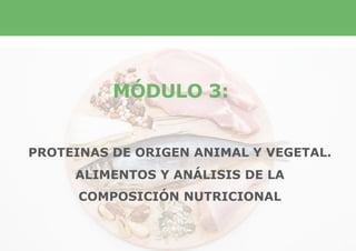 MÓDULO 3:
PROTEINAS DE ORIGEN ANIMAL Y VEGETAL.
ALIMENTOS Y ANÁLISIS DE LA
COMPOSICIÓN NUTRICIONAL
 