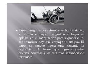 Papel arrugado: para simular un hundimiento,
se arruga el papel fotográfico y luego se
aplasta en el marginador para exponerlo. A
continuación, hay que empaparlo enagua. El
papel se mueve ligeramente durante la
exposición, de forma que algunas partes
quedan borrosas y da aún más sensación de
terremoto.
 