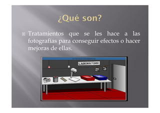 Tratamientos que se les hace a las
fotografías para conseguir efectos o hacer
mejoras de ellas.
 