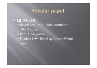 QUÍMICOS:
 Revelador: 1+9= 100ml químico +
  900ml agua.
 Paro: Unas gotas
 Fijador: 1+9= 100ml químico + 900ml
 agua.
 