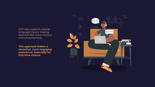 NLP also supports natural
language inputs, making
searches feel more intuitive
and conversational.
This approach fosters a
smoother, more engaging
experience, especially for
ﬁrst-time visitors.
 