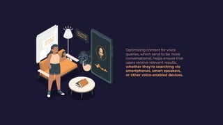 Optimizing content for voice
queries, which tend to be more
conversational, helps ensure that
users receive relevant results,
whether they're searching via
smartphones, smart speakers,
or other voice-enabled devices.
 