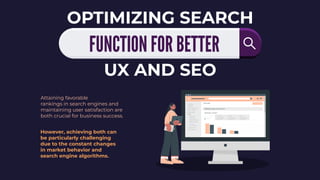FUNCTION FOR BETTER
OPTIMIZING SEARCH
UX AND SEO
Attaining favorable
rankings in search engines and
maintaining user satisfaction are
both crucial for business success.
However, achieving both can
be particularly challenging
due to the constant changes
in market behavior and
search engine algorithms.
 