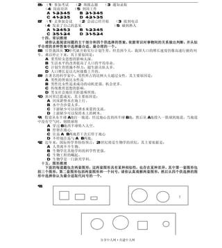 86．（1）参加考试       （2）填报志愿       （3）通知录取
   （4）岗前培训       （5）到岗工作
     A．1-2-3-4-5   B．2-1-3-4-5
     C．4-1-2-3-5   D．4-2-1-3-5
87．（1）去参加会议 （2）会议已经开始 （3）接到电话
   （4）发表了自己的意见                    （5）碰到熟人
     A．1-2-4-5-3   B．1-2-3-4-5
     C．3-5-1-2-4   D．3-1-5-2-4
  十四、常识推理
    请你认真阅读问题的主干部分和四个供选择的答案。            依据常识对事物间的关系做出判断，并从似
乎合理的多种答案中选择最合适、最合理的一个。
88．尽管我国从 70 年代就开始实行计划生育，但直到今天，我国人口的增长速度仍像高速行驶的列
车，难以停止下来，其主要原因是：
    A．重男轻女思想的影响太深。
    B．生活水平的改善提高了人口的平均寿命。
    C．计划生育措施不得力，超生游击队太多。
    D．人口增长是以几何级数上升的。
89．在著名的科学家中，男性所占的比例大大超过女性，其主要原因是：
    A．男性的智商比女性高
    B．男性比女性追求成功的动机更强、机会更多。
    C．传统教育思想的影响。
    D．男女社会地位差距悬殊所致。
90．黄河常泛滥成灾，其主要原因是：
     A．河床淤垫水在地上行。
     B．水中含沙量太多。
     C．下游缺少可以渲泄水来量的支流。
     D．上游缺少可以保持水土的树木。
91．假设从东半球 A 地打一地道，经过地心直到西半球 B 地，然后从 A 地投入一铁球到地道，当地道
中没有空气时，则铁球将
     A．穿过 B 地西半球坠入太空。
     B．停留在地心。
     C．往返 A、B 两地若干次后停于地心
     D．不停地往返与 A、B 两地。
92．近年来，国际科学界纷纷预言：21 世纪将是生物学的世纪，其主要依据是：
     A．人类离不开生物。
     B．生物学比其他学科的科学性更强。
     C．生物工程的崛起。
     D．生物学是一门新兴学科。
  十五、图形推理
    下面的每道题包含两套图形，这两套图形具有某种相似性，也存在某种差异。其中第一套图形包
括三个图形，第二套图形包括两套图形和一个问号。请你认真观察两套图形，然后从四个供选择的图
形中选择你认为最合适取代问号的一个。

93．

                                                   ？




                      分享中人网·共建中人网
 