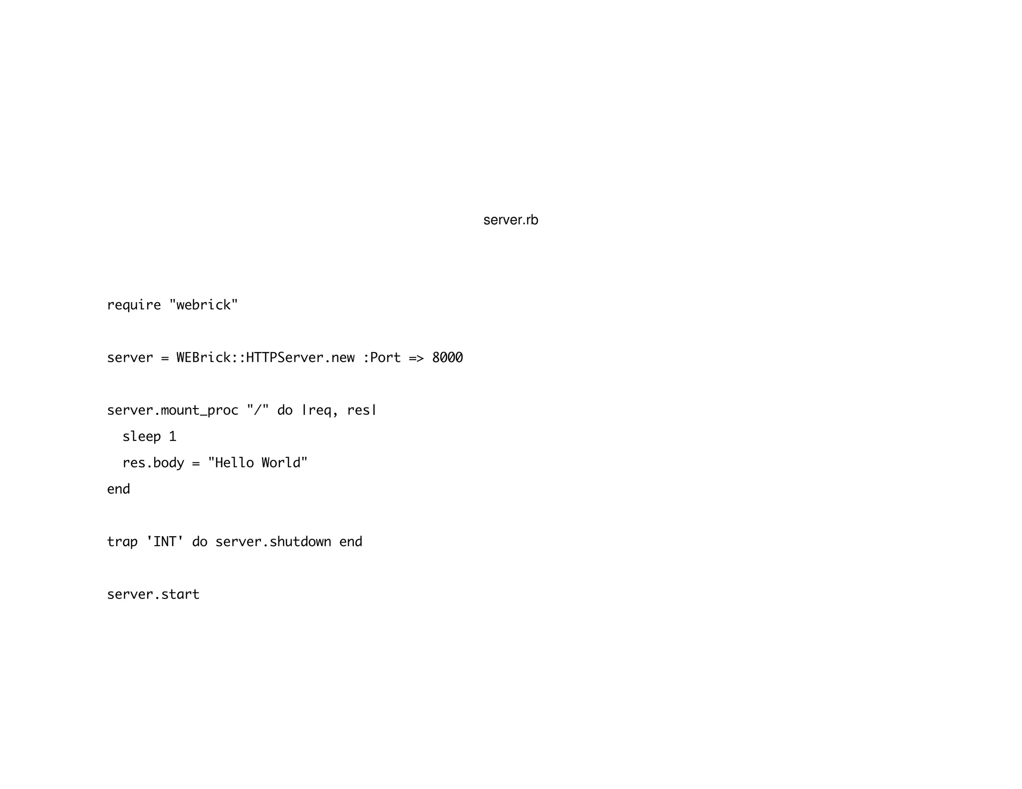 server.rb
require "webrick"
server = WEBrick::HTTPServer.new :Port => 8000
server.mount_proc "/" do |req, res|
sleep 1
res.body = "Hello World"
end
trap 'INT' do server.shutdown end
server.start
 