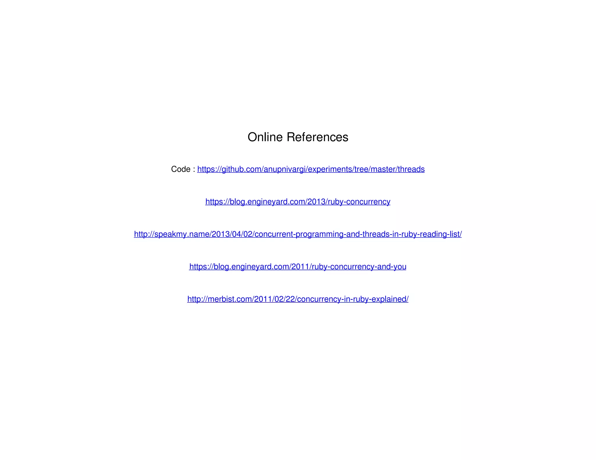 Online References
Code : https://github.com/anupnivargi/experiments/tree/master/threads
https://blog.engineyard.com/2013/ruby-concurrency
http://speakmy.name/2013/04/02/concurrent-programming-and-threads-in-ruby-reading-list/
https://blog.engineyard.com/2011/ruby-concurrency-and-you
http://merbist.com/2011/02/22/concurrency-in-ruby-explained/
 