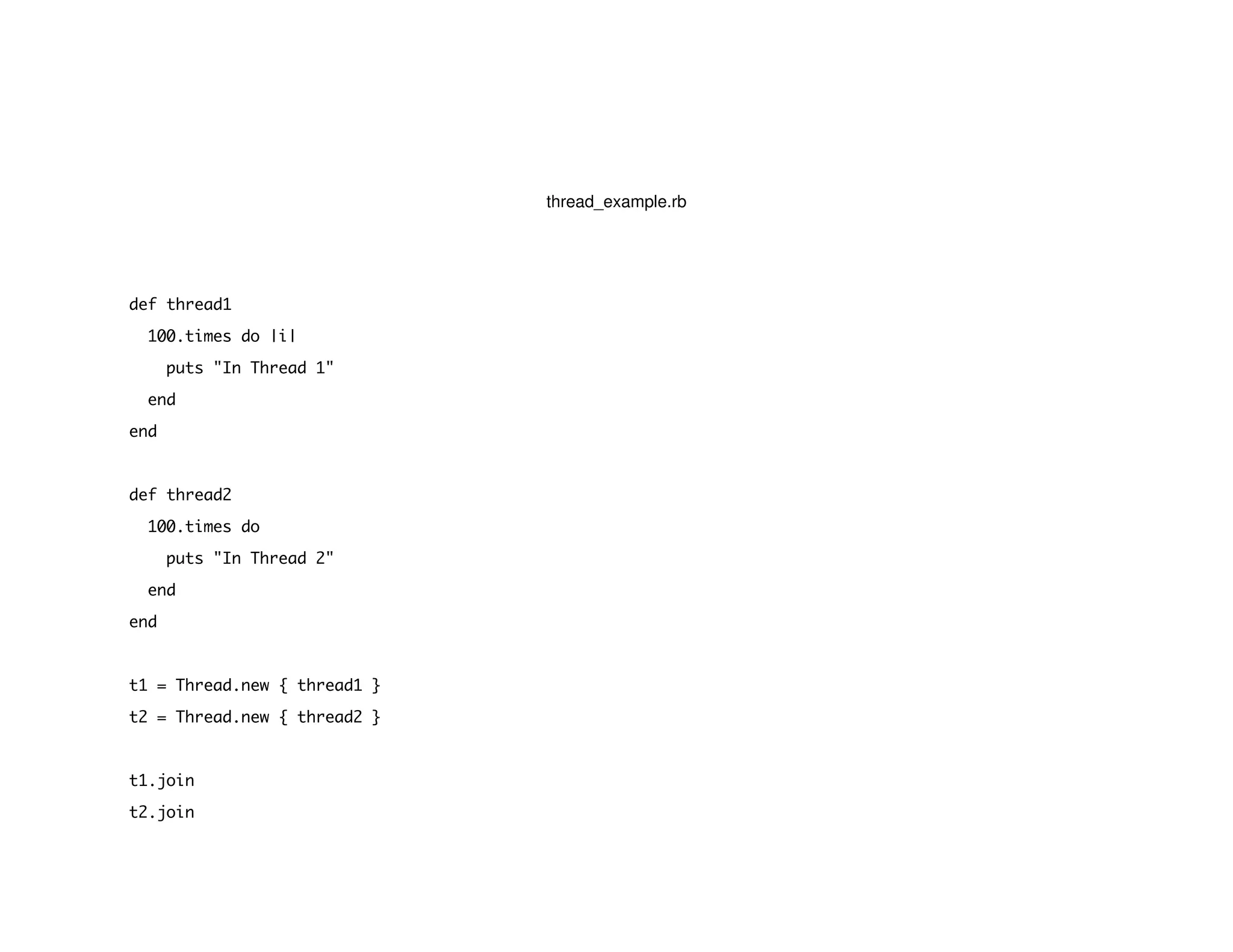 thread_example.rb
def thread1
100.times do |i|
puts "In Thread 1"
end
end
def thread2
100.times do
puts "In Thread 2"
end
end
t1 = Thread.new { thread1 }
t2 = Thread.new { thread2 }
t1.join
t2.join
 