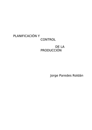 PLANIFICACIÓN Y
CONTROL
DE LA
PRODUCCIÓN
Jorge Paredes Roldán
 