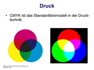 Druck
    ●      CMYK ist das Standardfarbmodell in der Druck-
           technik




Bilder von Wikipedia Commons: Synthese-.svg,
Synthese+.svg
 